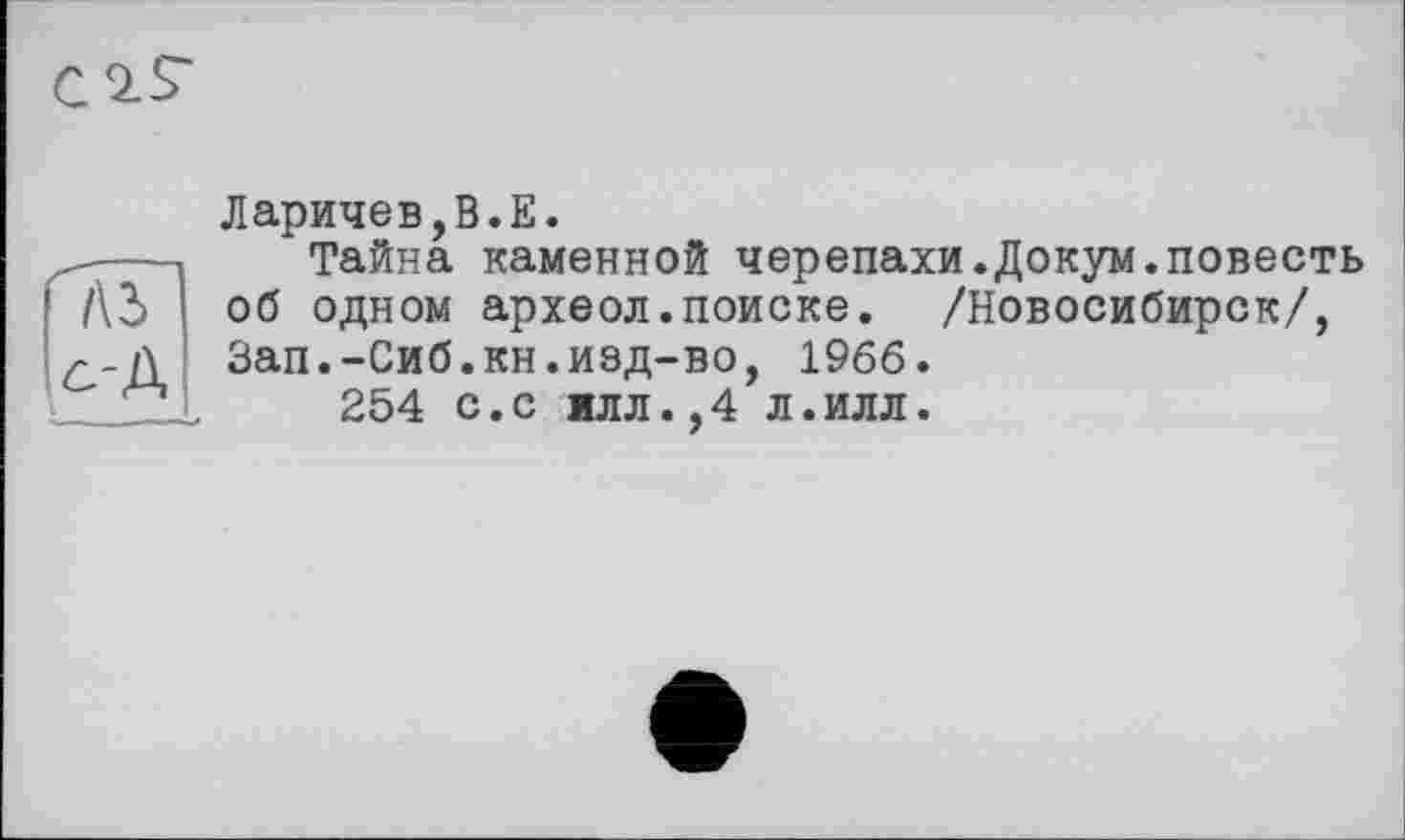 ﻿Ларичев,В.Е.
„---Тайна каменной черепахи.Докум.повесть
/\д об одном археол.поиске. /Новосибирск/, с-]\ Зап.-Сиб.кн.изд-во, 1966.
.	254 с.с ялл.,4л.илл.